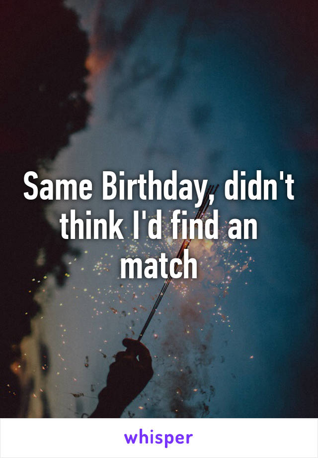 Same Birthday, didn't think I'd find an match