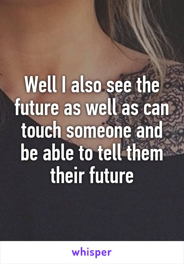 Well I also see the future as well as can touch someone and be able to tell them their future