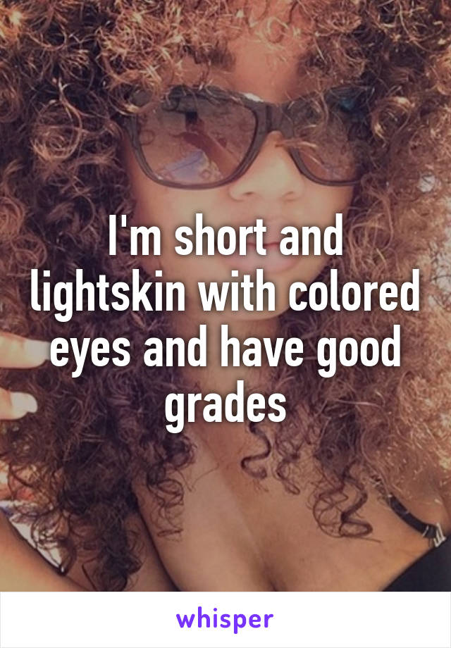 I'm short and lightskin with colored eyes and have good grades
