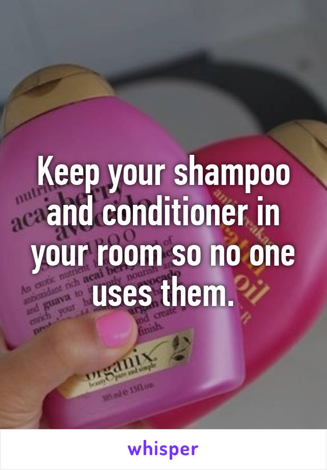 Keep your shampoo and conditioner in your room so no one uses them.