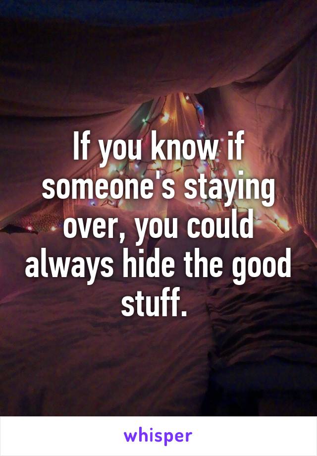 If you know if someone's staying over, you could always hide the good stuff. 