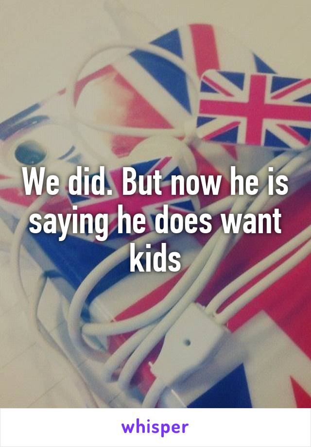 We did. But now he is saying he does want kids