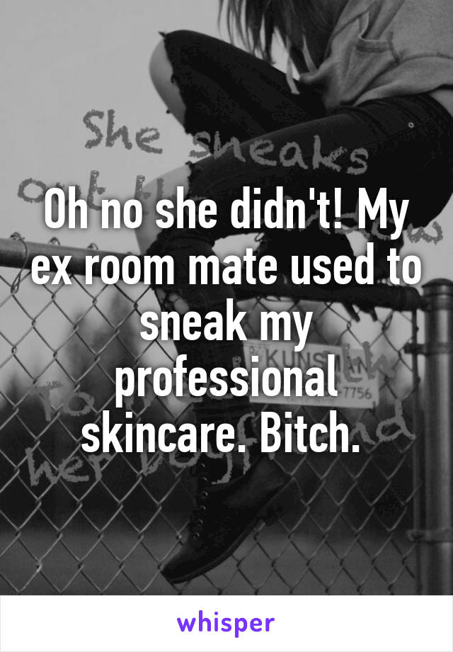 Oh no she didn't! My ex room mate used to sneak my professional skincare. Bitch. 
