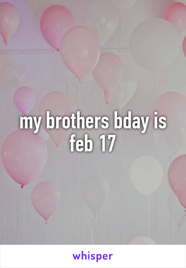 my brothers bday is feb 17