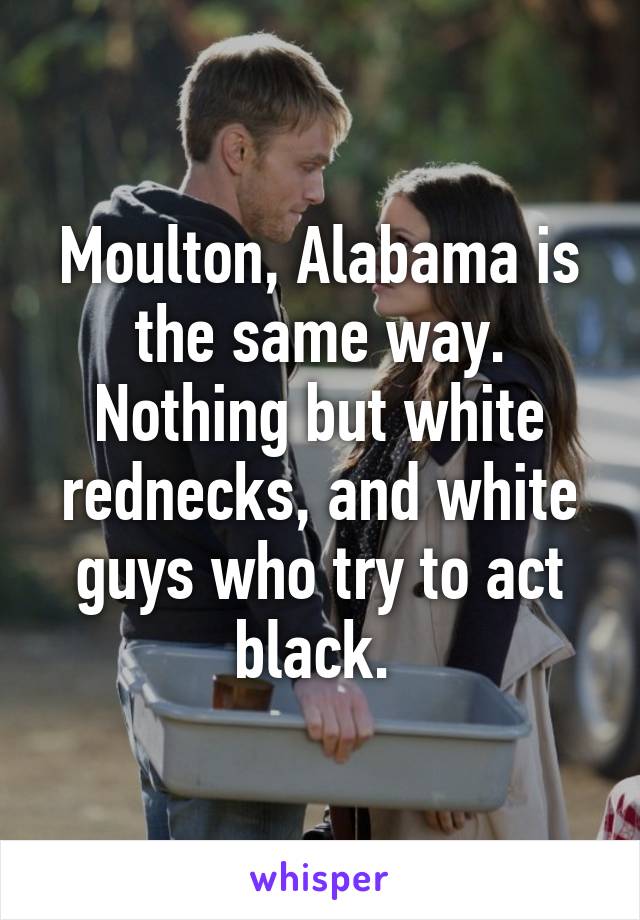 Moulton, Alabama is the same way. Nothing but white rednecks, and white guys who try to act black. 