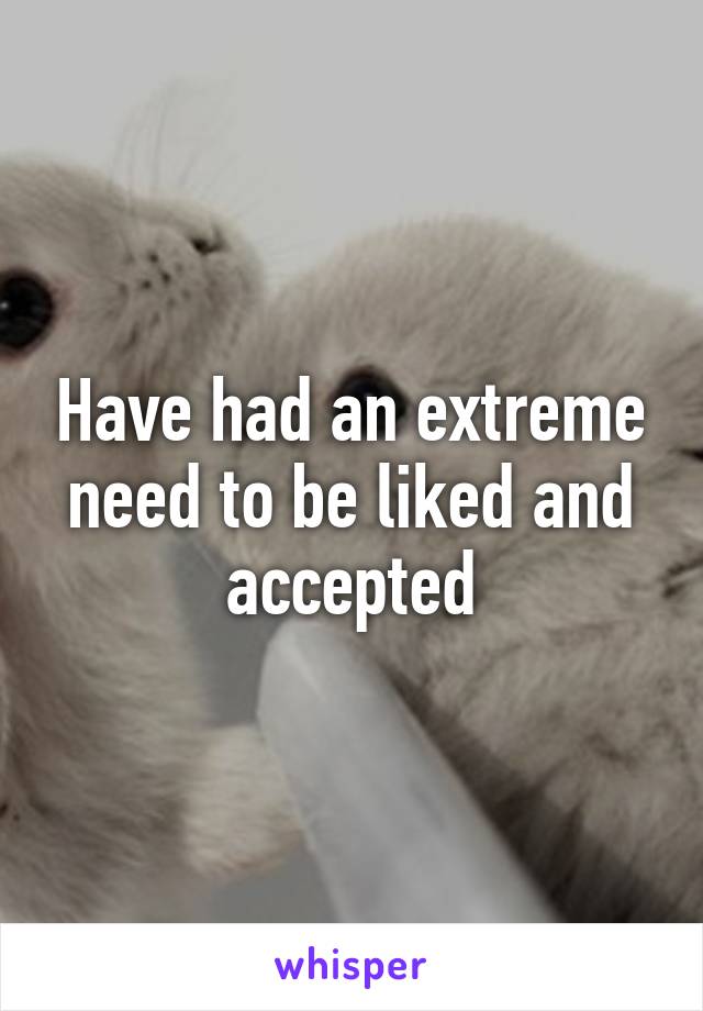 Have had an extreme need to be liked and accepted