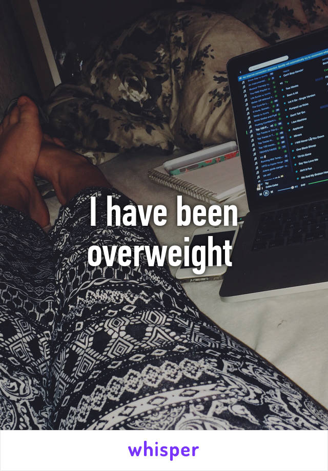 I have been overweight 