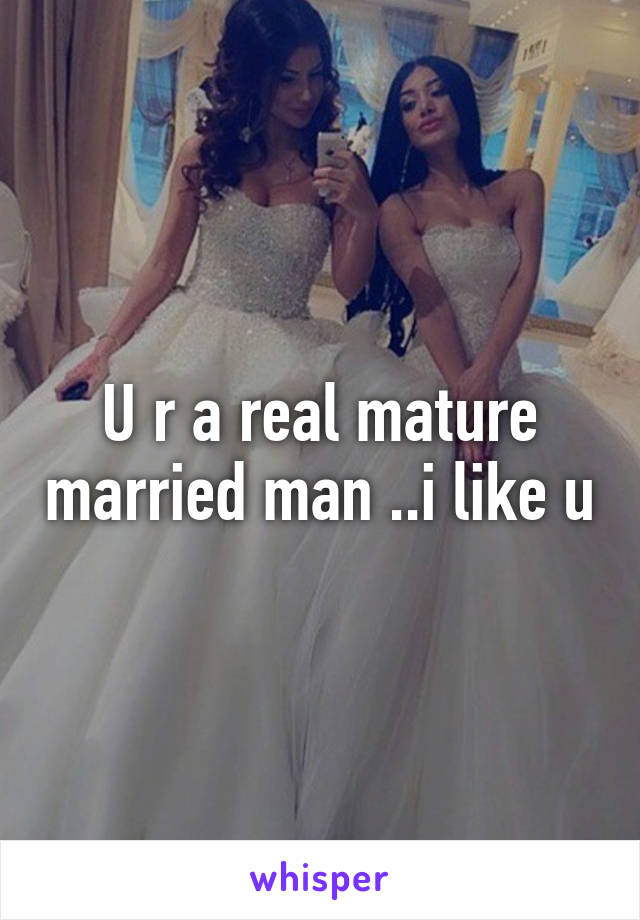U r a real mature married man ..i like u