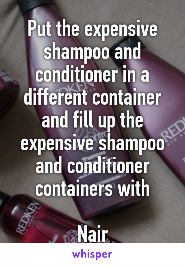 Put the expensive shampoo and conditioner in a different container and fill up the expensive shampoo and conditioner containers with

Nair