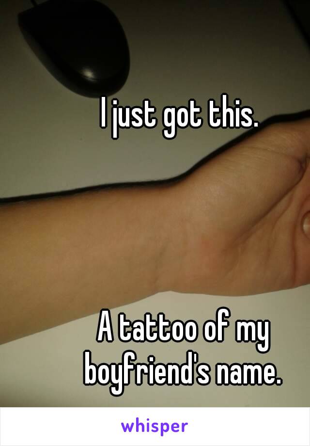 I just got this. 




A tattoo of my boyfriend's name. 