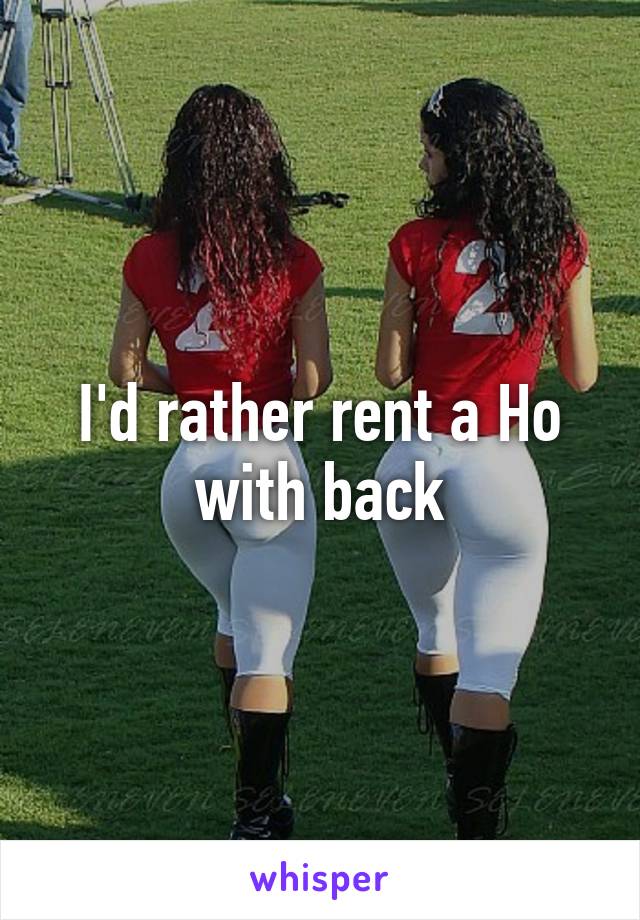 I'd rather rent a Ho with back