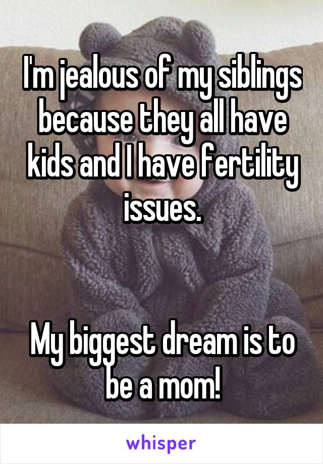 I'm jealous of my siblings because they all have kids and I have fertility issues.


My biggest dream is to be a mom!