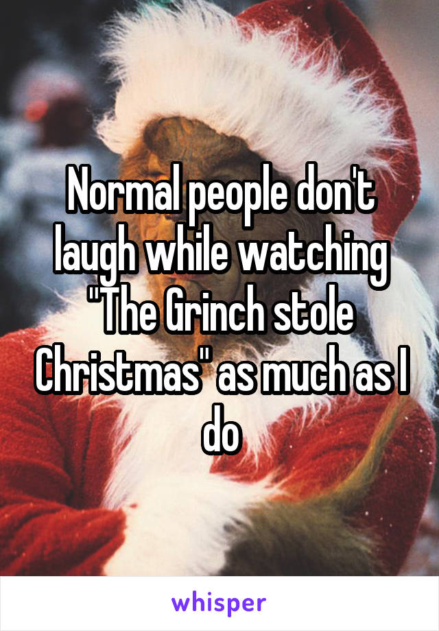 Normal people don't laugh while watching "The Grinch stole Christmas" as much as I do
