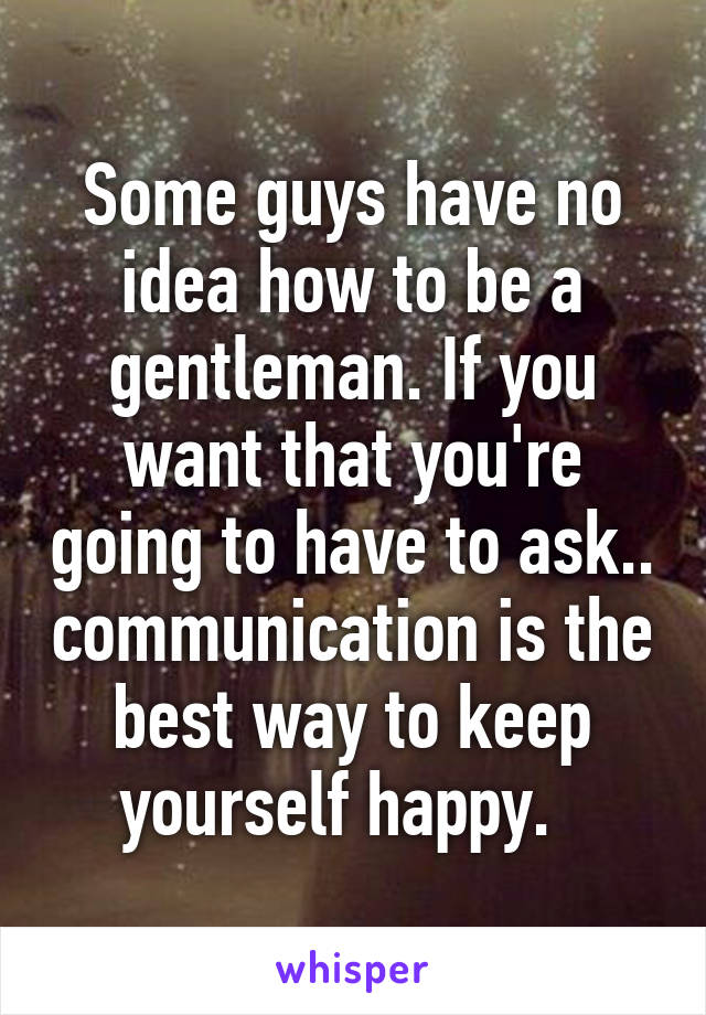 Some guys have no idea how to be a gentleman. If you want that you're going to have to ask.. communication is the best way to keep yourself happy.  