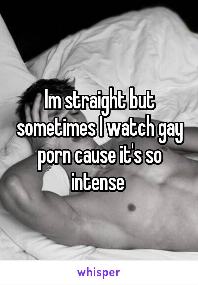 Im straight but sometimes I watch gay porn cause it's so intense 