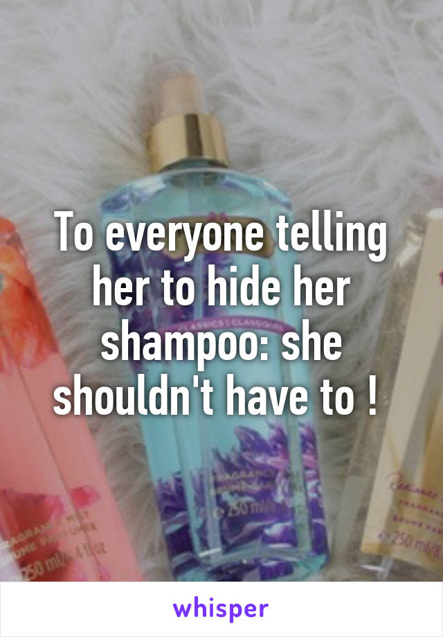 To everyone telling her to hide her shampoo: she shouldn't have to ! 