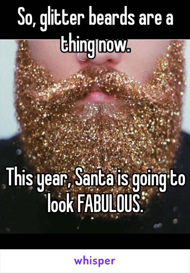 So, glitter beards are a thing now. 




This year, Santa is going to look FABULOUS.