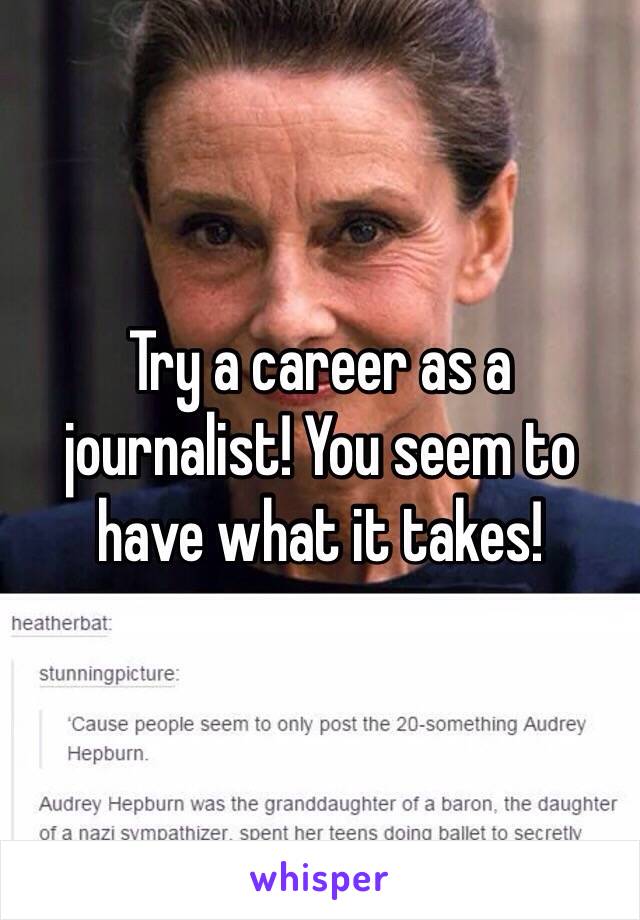 Try a career as a journalist! You seem to have what it takes!