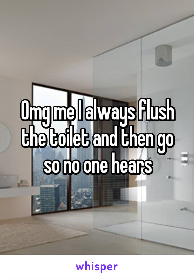 Omg me I always flush the toilet and then go so no one hears