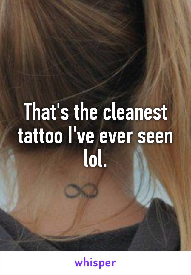 That's the cleanest tattoo I've ever seen lol.