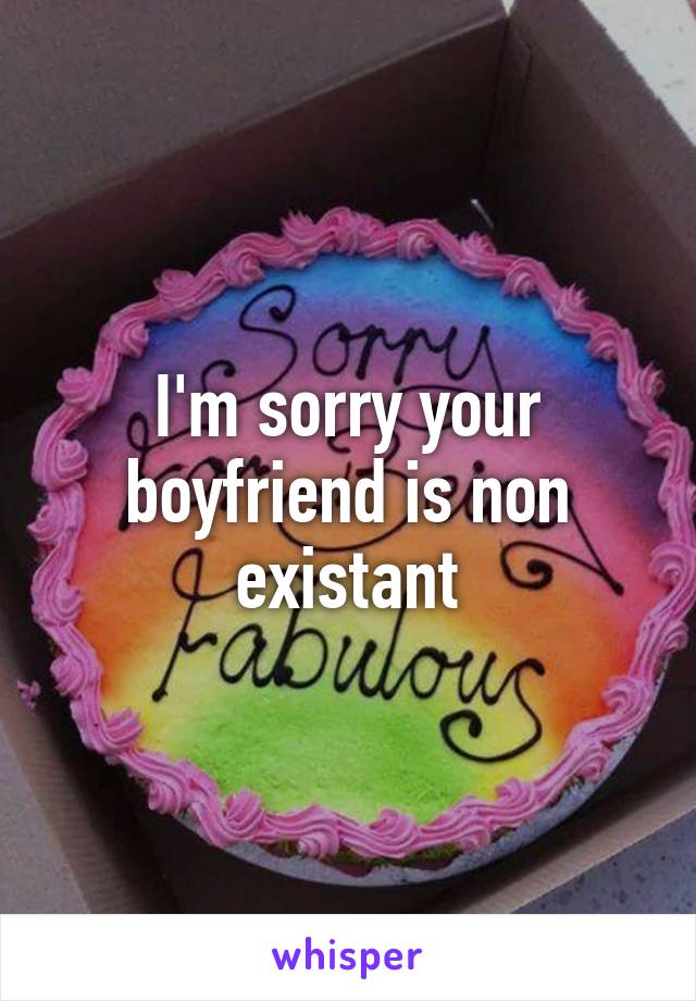 I'm sorry your boyfriend is non existant