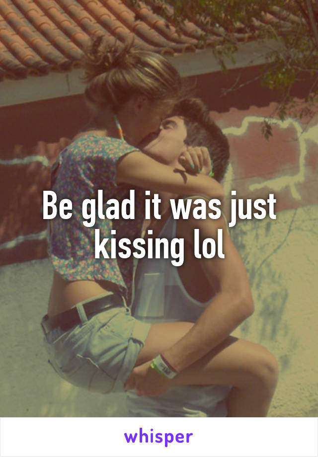 Be glad it was just kissing lol