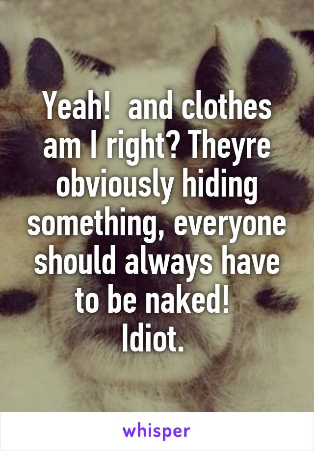 Yeah!  and clothes am I right? Theyre obviously hiding something, everyone should always have to be naked! 
Idiot. 