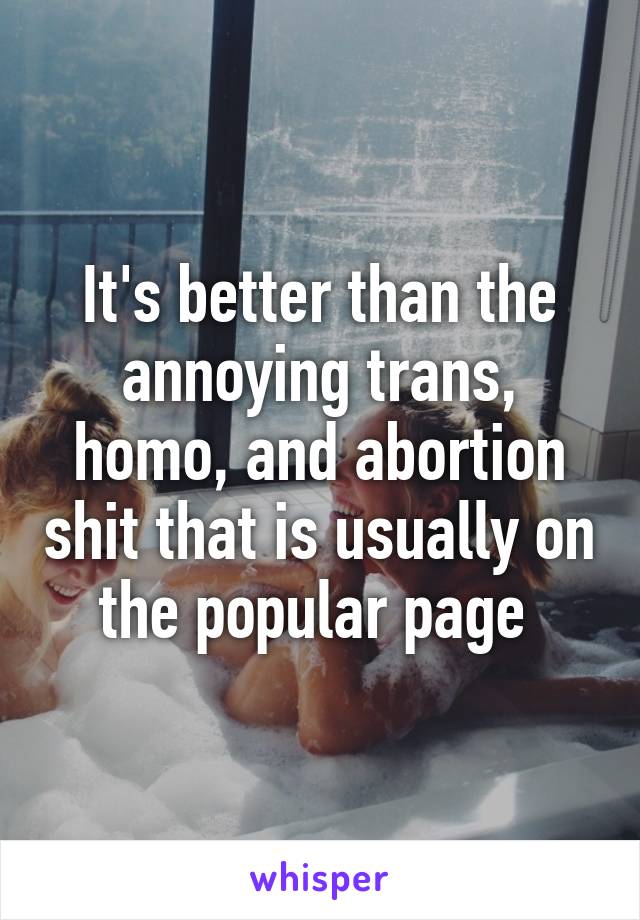 It's better than the annoying trans, homo, and abortion shit that is usually on the popular page 