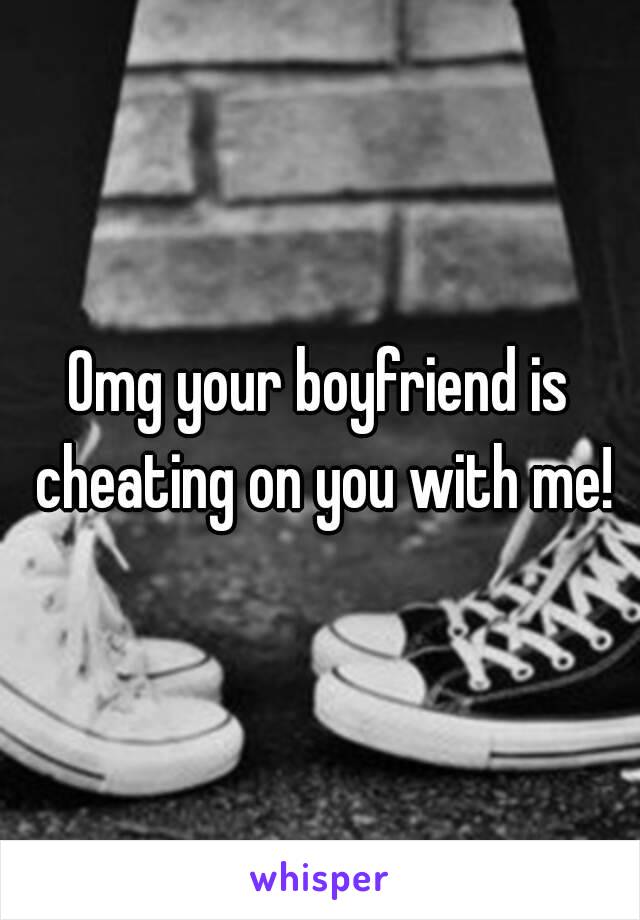 Omg your boyfriend is cheating on you with me!