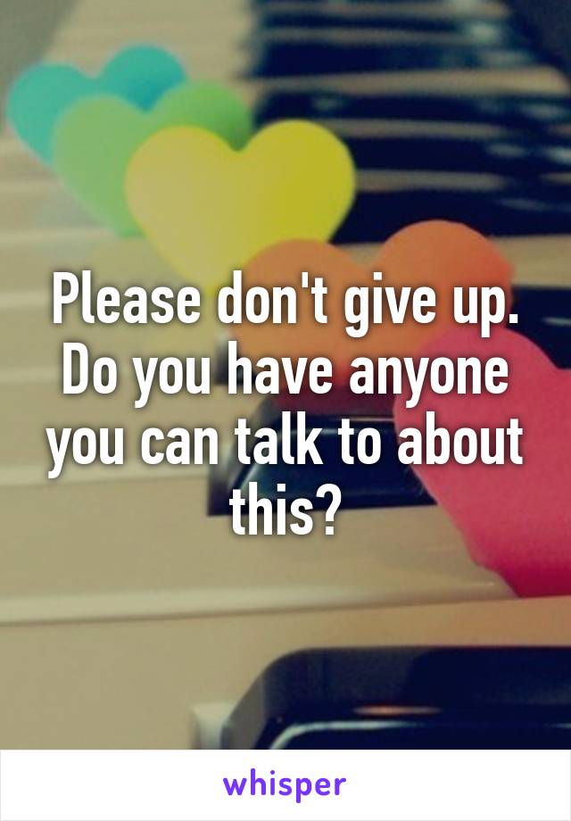 Please don't give up. Do you have anyone you can talk to about this?