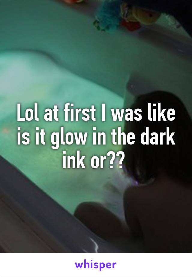 Lol at first I was like is it glow in the dark ink or?? 