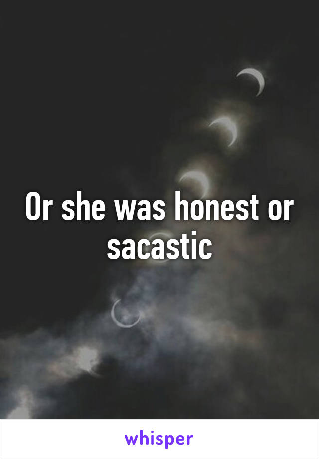 Or she was honest or sacastic