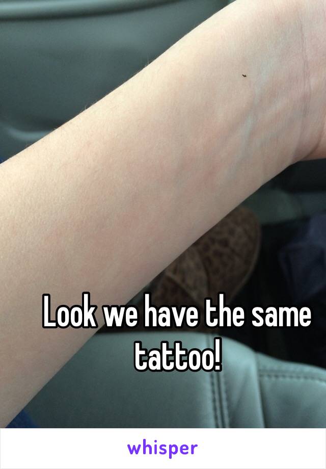 Look we have the same tattoo!