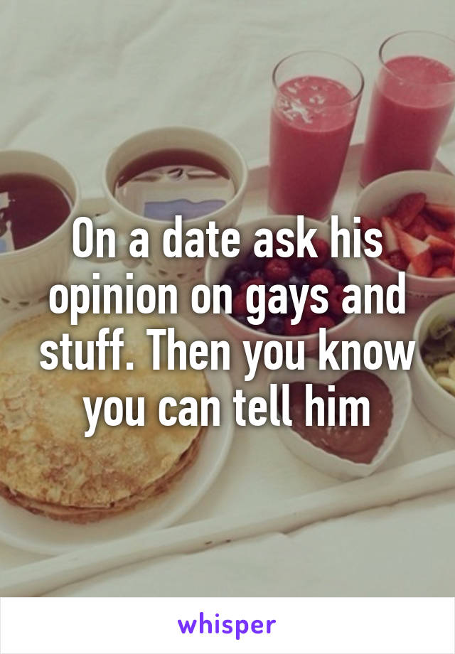On a date ask his opinion on gays and stuff. Then you know you can tell him