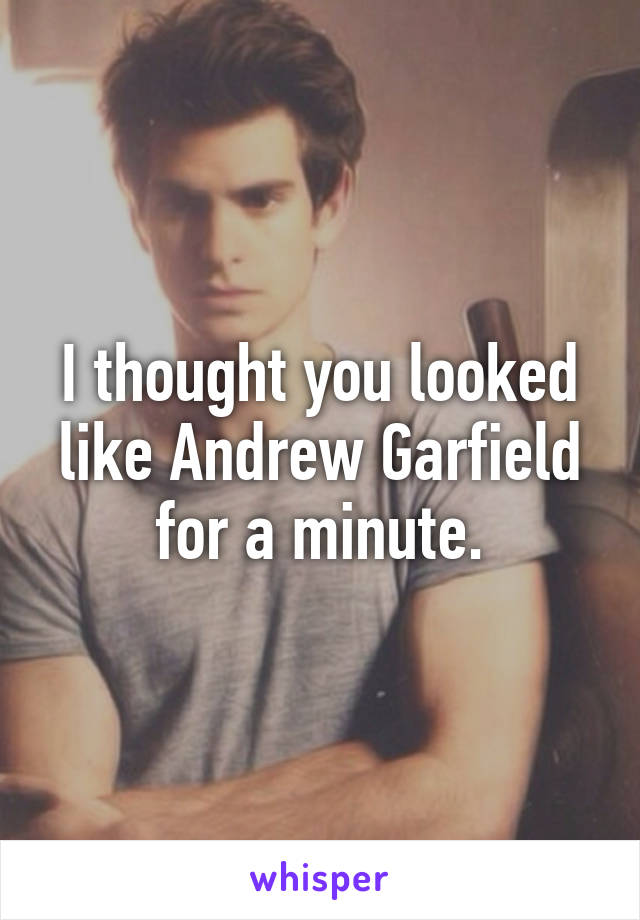 I thought you looked like Andrew Garfield for a minute.