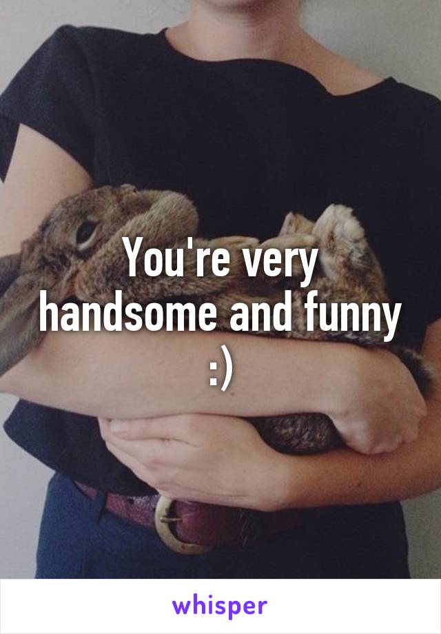 You're very handsome and funny :)