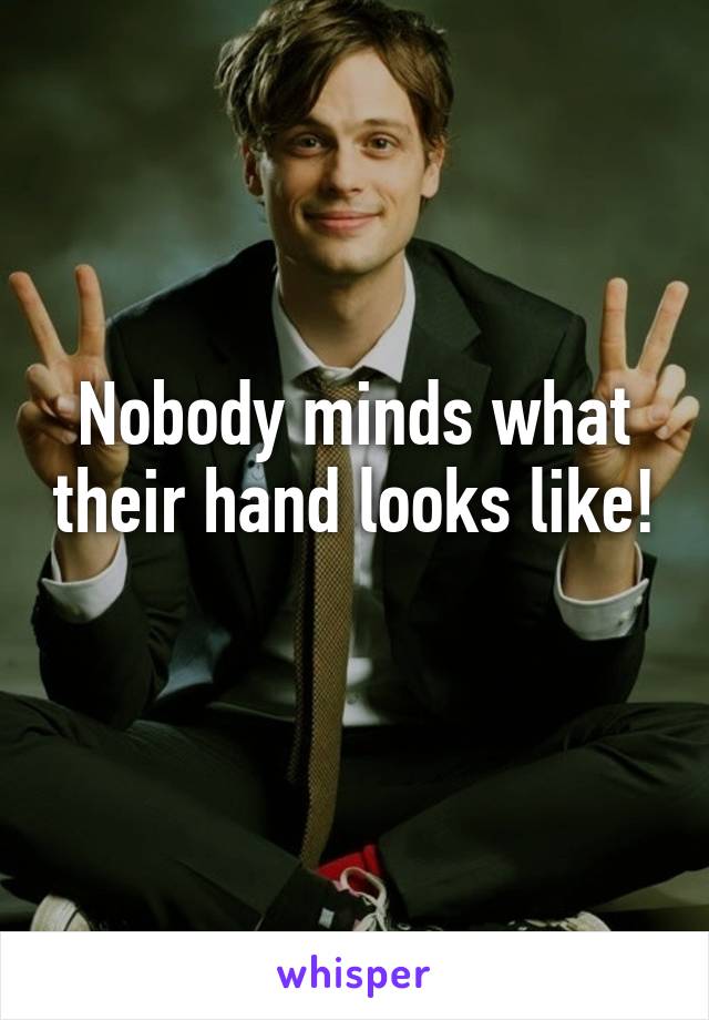 Nobody minds what their hand looks like! 