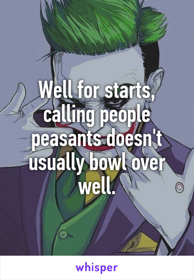 Well for starts, calling people peasants doesn't usually bowl over well.