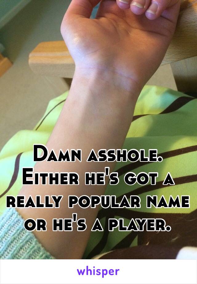 Damn asshole. Either he's got a really popular name or he's a player. 