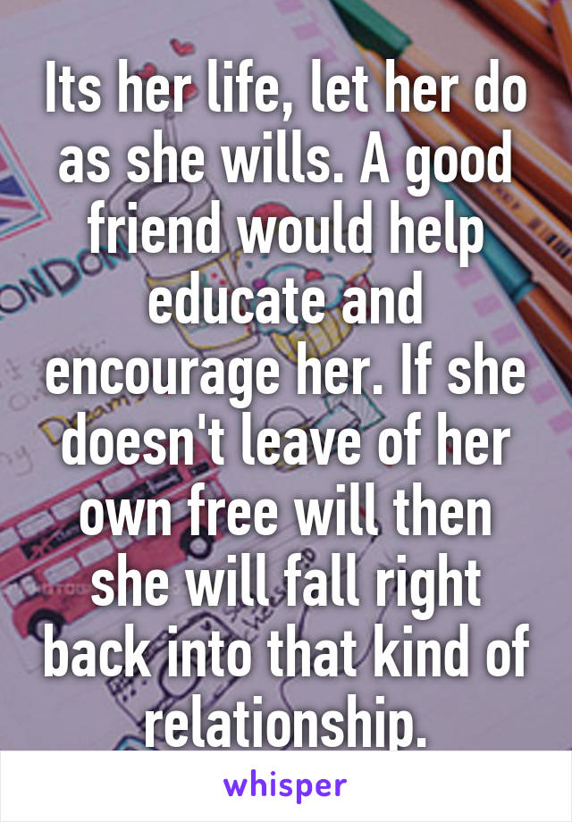 Its her life, let her do as she wills. A good friend would help educate and encourage her. If she doesn't leave of her own free will then she will fall right back into that kind of relationship.
