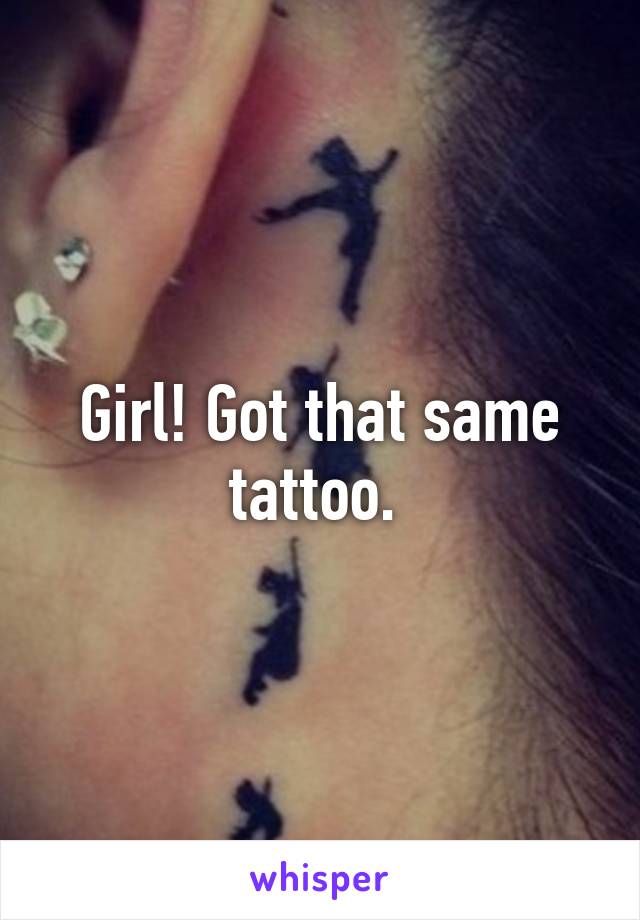 Girl! Got that same tattoo. 