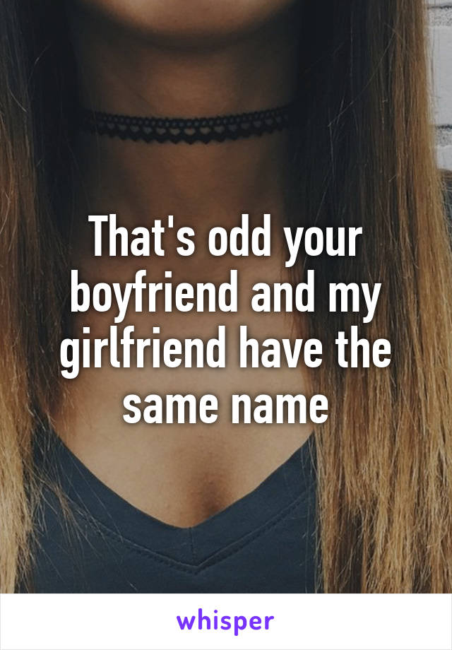 That's odd your boyfriend and my girlfriend have the same name