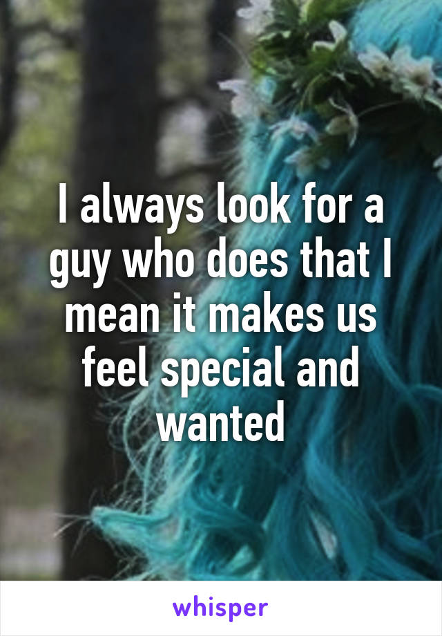 I always look for a guy who does that I mean it makes us feel special and wanted