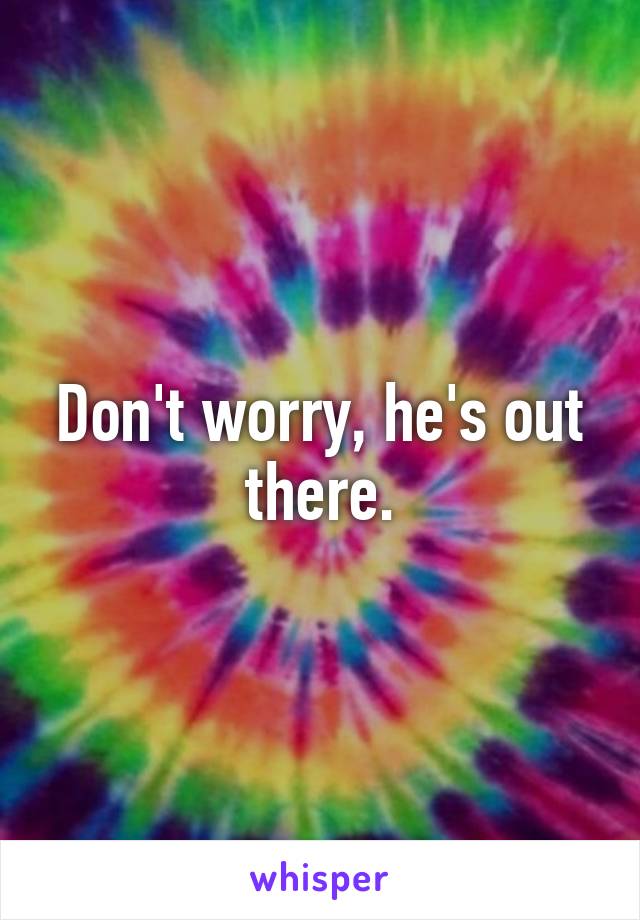 Don't worry, he's out there.