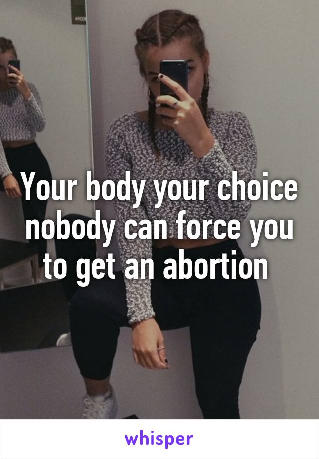 Your body your choice nobody can force you to get an abortion 