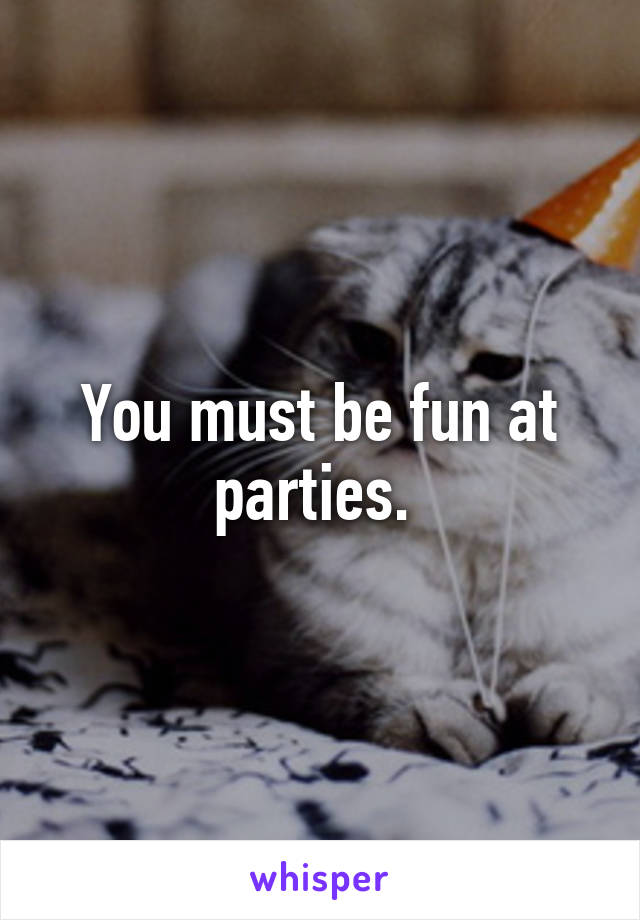 You must be fun at parties. 