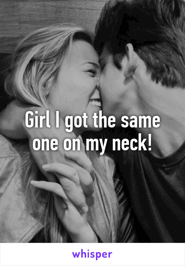 Girl I got the same one on my neck!