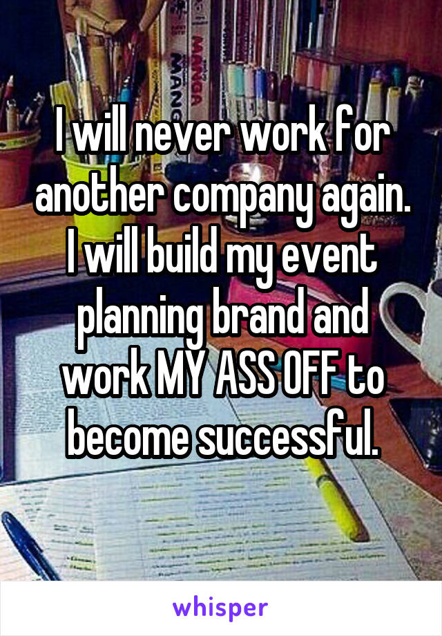 I will never work for another company again. I will build my event planning brand and work MY ASS OFF to become successful.
