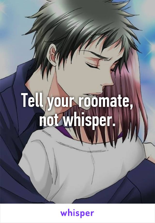 Tell your roomate, not whisper.