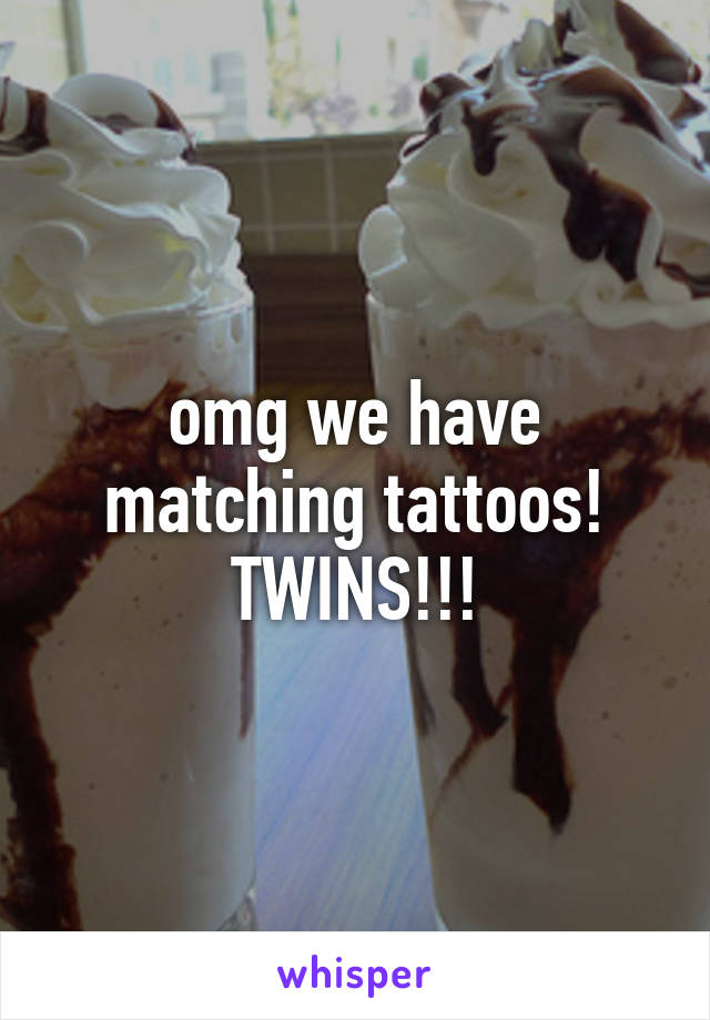 omg we have matching tattoos! TWINS!!!